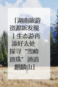 湖南旅游资源新发现丨生态游再添好去处 探寻“雪峰遗珠”通道麒麟山